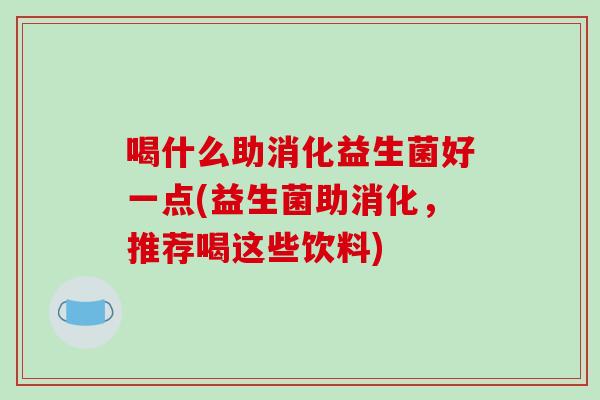 喝什么助消化益生菌好一点(益生菌助消化，推荐喝这些饮料)