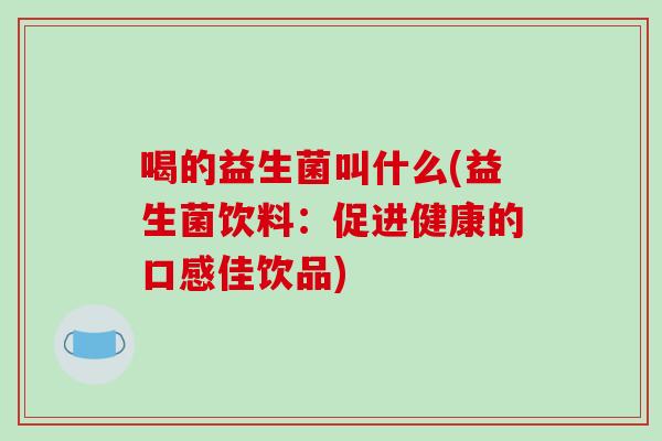 喝的益生菌叫什么(益生菌饮料:促进健康的口感佳饮品) 喝的益生菌叫什么(益生菌饮料:促进健康的口感佳饮品)