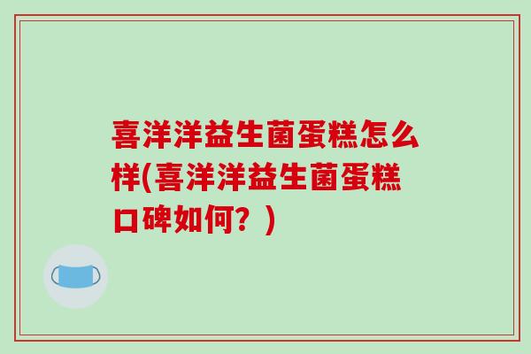 喜洋洋益生菌蛋糕怎么样(喜洋洋益生菌蛋糕口碑如何？)