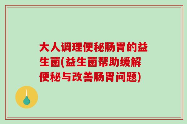 大人调理肠胃的益生菌(益生菌帮助缓解与改善肠胃问题)
