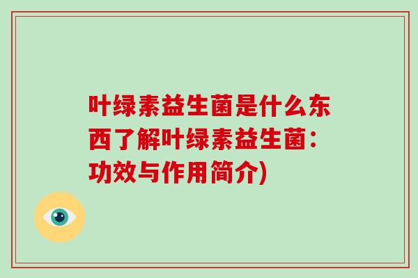 叶绿素益生菌是什么东西了解叶绿素益生菌：功效与作用简介)