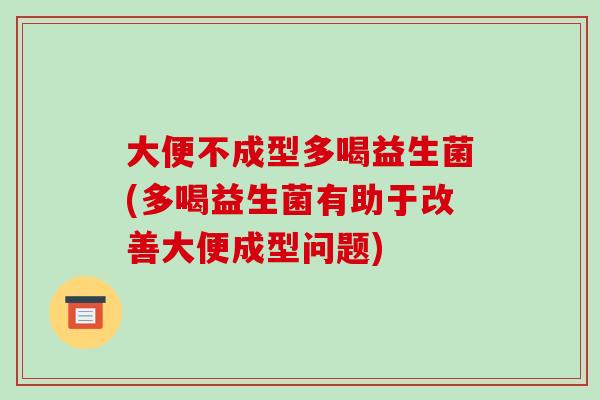 大便不成型多喝益生菌(多喝益生菌有助于改善大便成型问题)