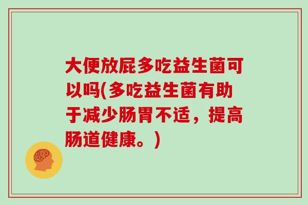 大便放屁多吃益生菌可以吗(多吃益生菌有助于减少肠胃不适，提高肠道健康。)