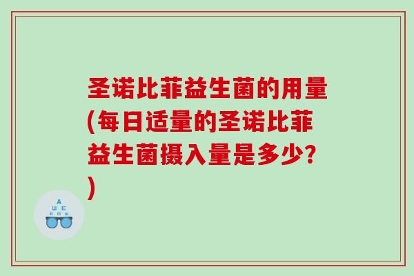 圣诺比菲益生菌的用量(每日适量的圣诺比菲益生菌摄入量是多少？)