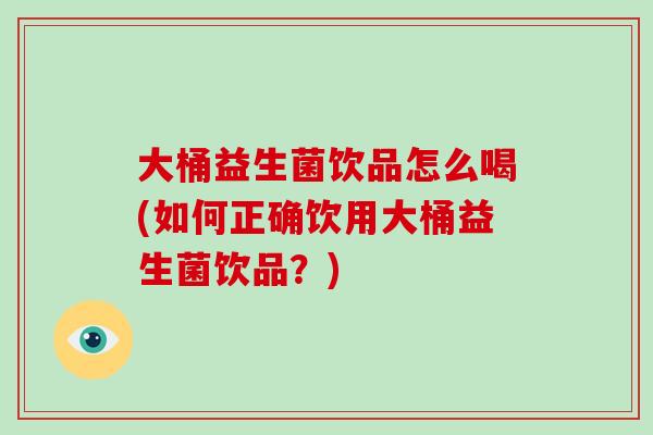 大桶益生菌饮品怎么喝(如何正确饮用大桶益生菌饮品？)