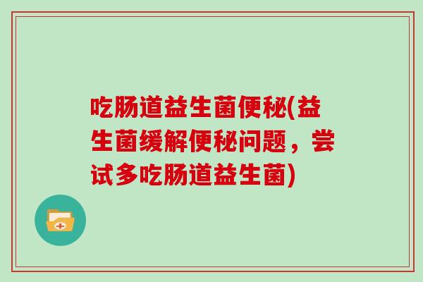 吃肠道益生菌便秘(益生菌缓解便秘问题，尝试多吃肠道益生菌)