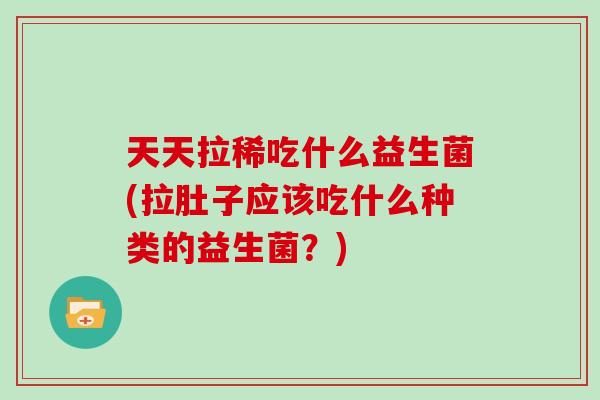 天天拉稀吃什么益生菌(拉肚子应该吃什么种类的益生菌？)