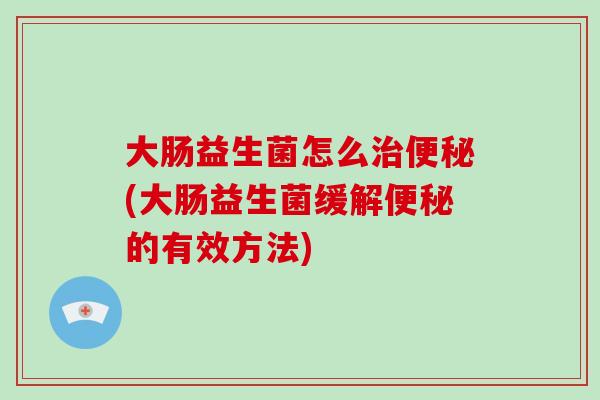 大肠益生菌怎么(大肠益生菌缓解的有效方法) 大肠益生菌怎么(大肠益生菌缓解的有效方法)