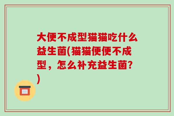 大便不成型猫猫吃什么益生菌(猫猫便便不成型,怎么补充益生菌?) 大便不成型猫猫吃什么益生菌(猫猫便便不成型,怎么补充益生菌?)
