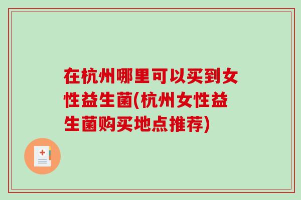在杭州哪里可以买到女性益生菌(杭州女性益生菌购买地点推荐)