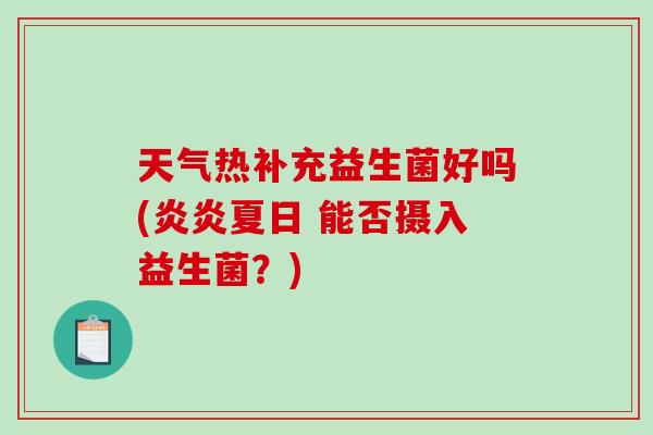 天气热补充益生菌好吗(炎炎夏日 能否摄入益生菌？)
