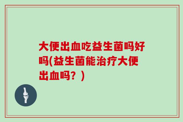 大便出吃益生菌吗好吗(益生菌能大便出吗？)