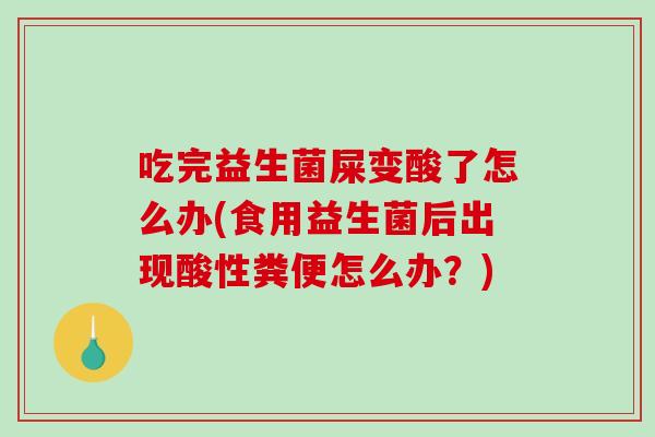 吃完益生菌屎变酸了怎么办(食用益生菌后出现酸性粪便怎么办？)