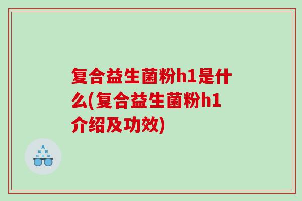 复合益生菌粉h1是什么(复合益生菌粉h1介绍及功效) 复合益生菌粉h1是什么(复合益生菌粉h1介绍及功效)