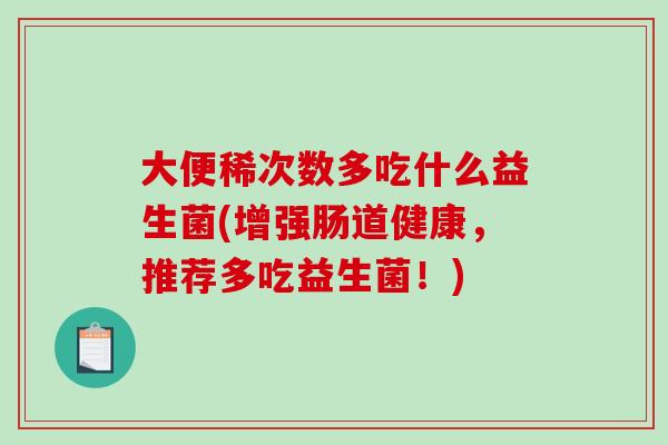 大便稀次数多吃什么益生菌(增强肠道健康,推荐多吃益生菌!) 大便稀次数多吃什么益生菌(增强肠道健康,推荐多吃益生菌!)