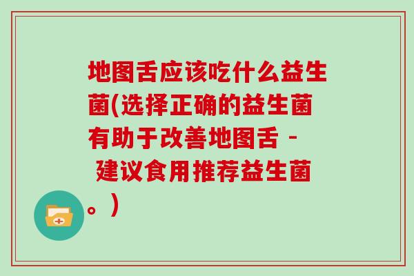 地图舌应该吃什么益生菌(选择正确的益生菌有助于改善地图舌 - 建议食用推荐益生菌。)