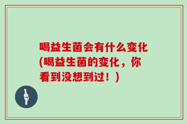 喝益生菌会有什么变化(喝益生菌的变化，你看到没想到过！)