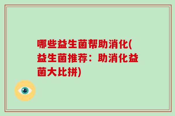哪些益生菌帮助消化(益生菌推荐：助消化益菌大比拼)