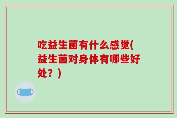 吃益生菌有什么感觉(益生菌对身体有哪些好处？)