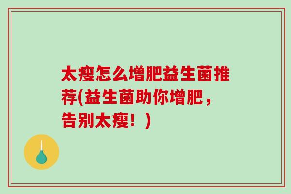 太瘦怎么增肥益生菌推荐(益生菌助你增肥，告别太瘦！)