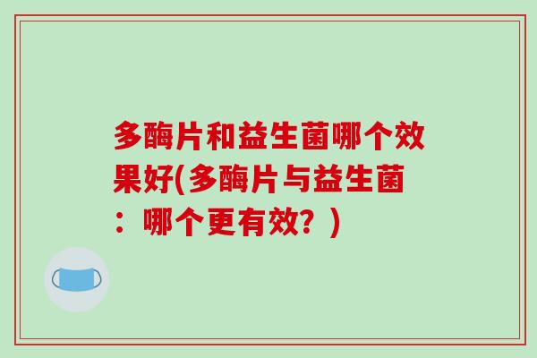 多酶片和益生菌哪个效果好(多酶片与益生菌:哪个更有效?) 多酶片和益生菌哪个效果好(多酶片与益生菌:哪个更有效?)
