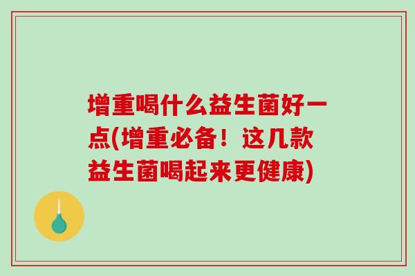 增重喝什么益生菌好一点(增重必备！这几款益生菌喝起来更健康)