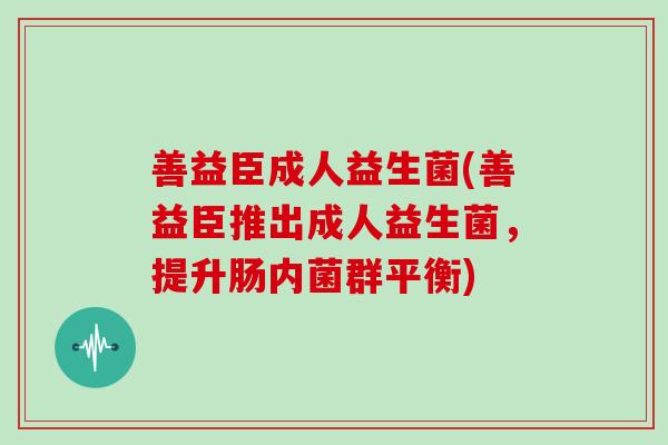 善益臣成人益生菌(善益臣推出成人益生菌，提升肠内菌群平衡)