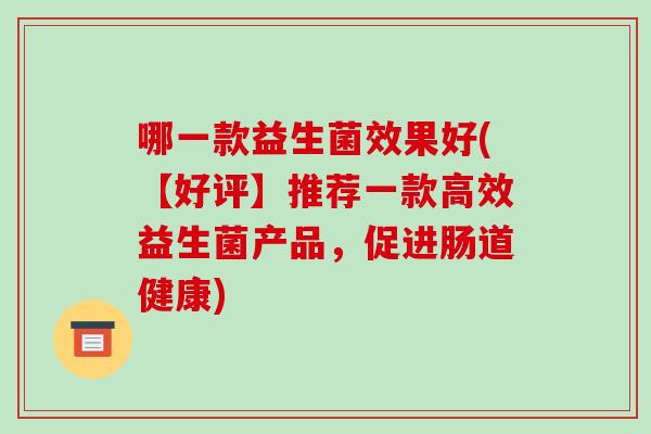 哪一款益生菌效果好(【好评】推荐一款高效益生菌产品,促进肠道健康) 哪一款益生菌效果好(【好评】推荐一款高效益生菌产品,促进肠道健康)