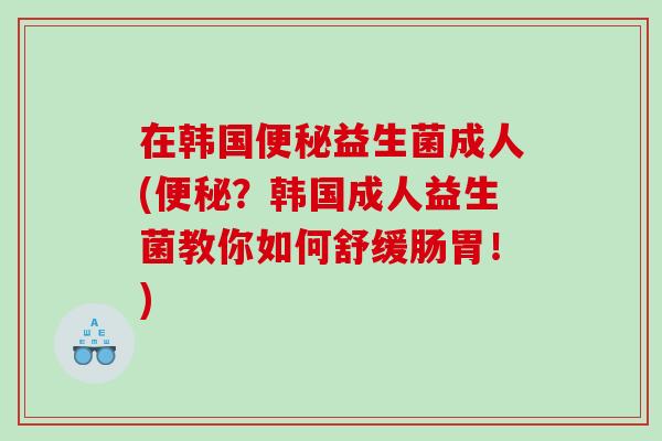 在韩国便秘益生菌成人(便秘？韩国成人益生菌教你如何舒缓肠胃！)