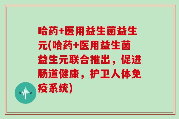 哈药+医用益生菌益生元(哈药+医用益生菌益生元联合推出，促进肠道健康，护卫人体免疫系统)