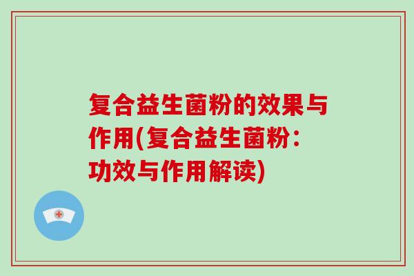 复合益生菌粉的效果与作用(复合益生菌粉：功效与作用解读)