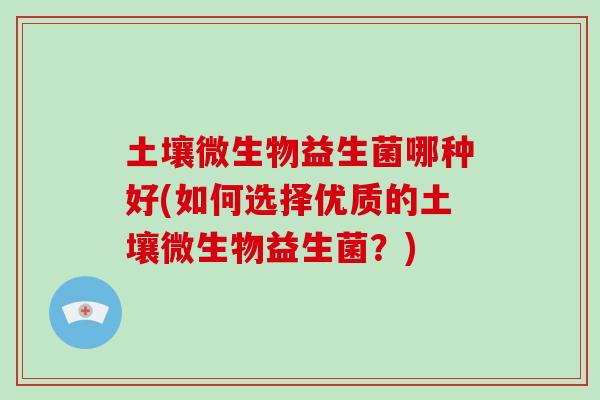 土壤微生物益生菌哪种好(如何选择优质的土壤微生物益生菌？)