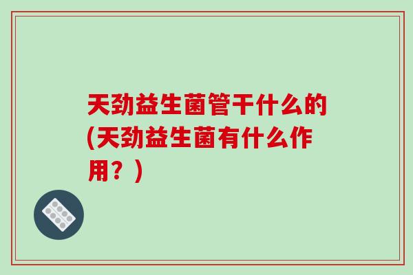 天劲益生菌管干什么的(天劲益生菌有什么作用？)