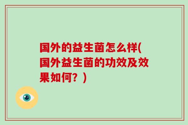 国外的益生菌怎么样(国外益生菌的功效及效果如何?) 国外的益生菌怎么样(国外益生菌的功效及效果如何?)