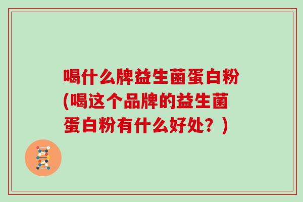 喝什么牌益生菌蛋白粉(喝这个品牌的益生菌蛋白粉有什么好处？)