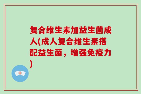 复合维生素加益生菌成人(成人复合维生素搭配益生菌，增强免疫力)
