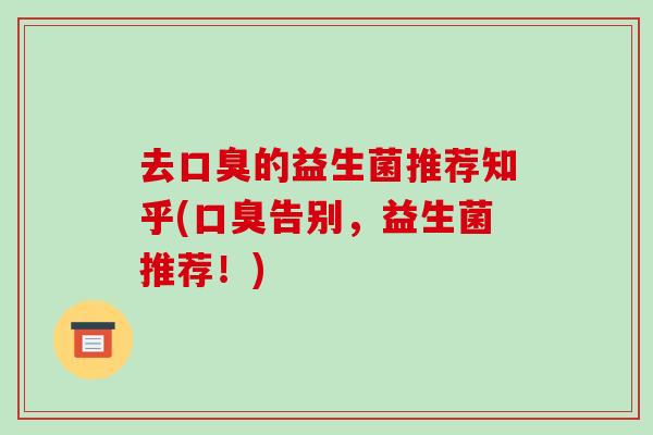 去口臭的益生菌推荐知乎(口臭告别，益生菌推荐！)