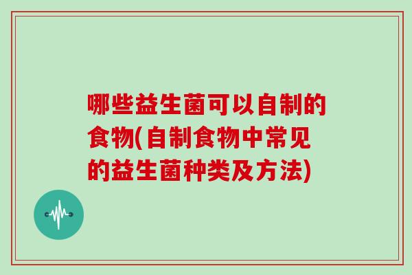 哪些益生菌可以自制的食物(自制食物中常见的益生菌种类及方法)