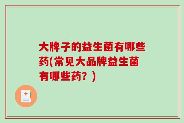 大牌子的益生菌有哪些药(常见大品牌益生菌有哪些药？)