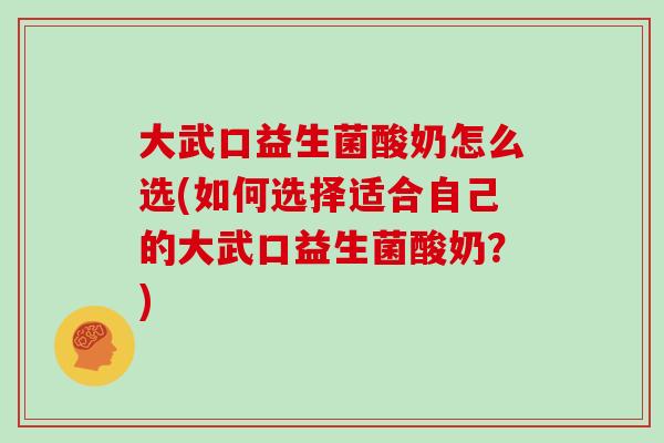 大武口益生菌酸奶怎么选(如何选择适合自己的大武口益生菌酸奶?) 大武口益生菌酸奶怎么选(如何选择适合自己的大武口益生菌酸奶?)