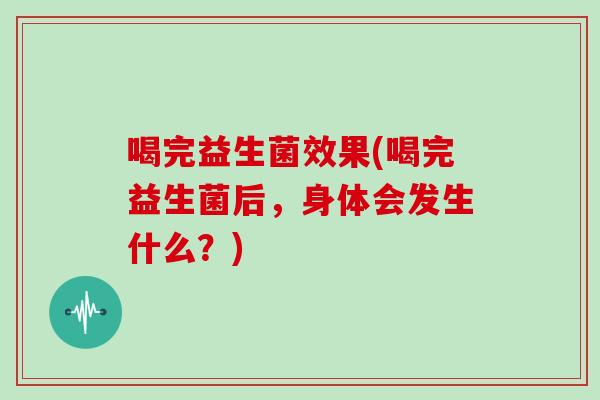 喝完益生菌效果(喝完益生菌后，身体会发生什么？)