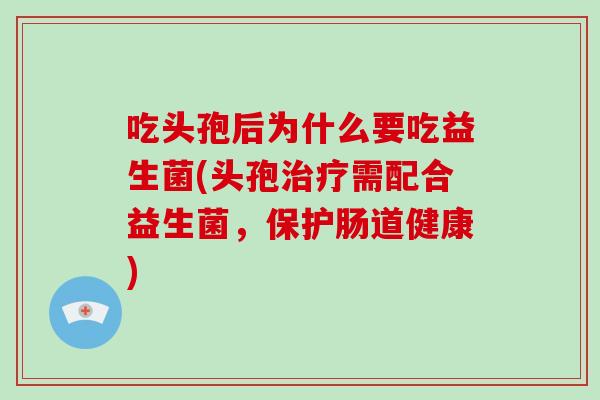 吃头孢后为什么要吃益生菌(头孢需配合益生菌,保护肠道健康) 吃头孢后为什么要吃益生菌(头孢需配合益生菌,保护肠道健康)