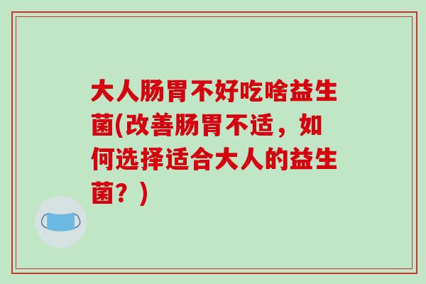 大人肠胃不好吃啥益生菌(改善肠胃不适，如何选择适合大人的益生菌？)