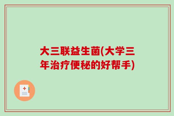 大三联益生菌(大学三年治疗便秘的好帮手)