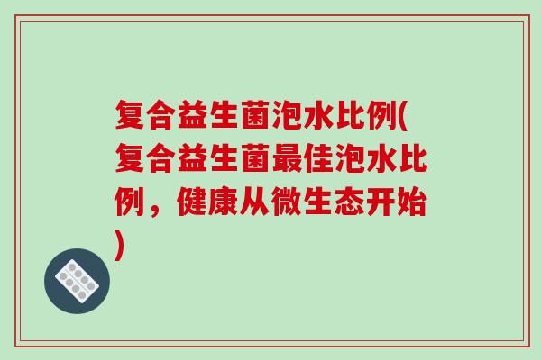 复合益生菌泡水比例(复合益生菌佳泡水比例,健康从微生态开始) 复合益生菌泡水比例(复合益生菌佳泡水比例,健康从微生态开始)