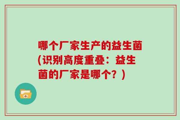 哪个厂家生产的益生菌(识别高度重叠：益生菌的厂家是哪个？)