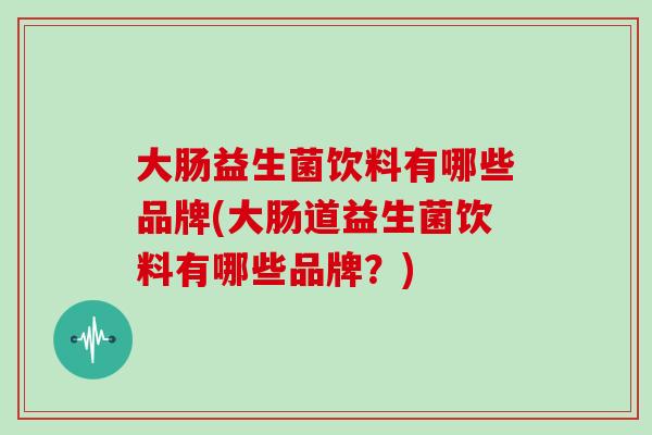 大肠益生菌饮料有哪些品牌(大肠道益生菌饮料有哪些品牌？)