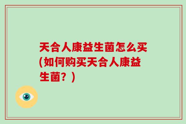天合人康益生菌怎么买(如何购买天合人康益生菌？)