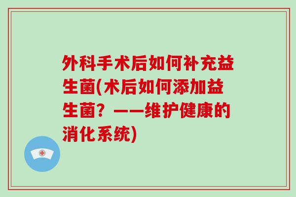 外科手术后如何补充益生菌(术后如何添加益生菌?——维护健康的消化系统) 外科手术后如何补充益生菌(术后如何添加益生菌?——维护健康的消化系统)