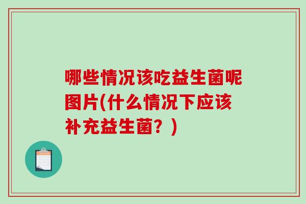 哪些情况该吃益生菌呢图片(什么情况下应该补充益生菌？)